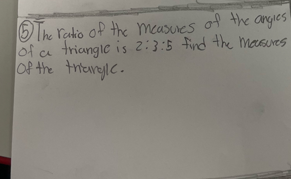 ⑤ The ratio of the mcasures of the angies 
of a triangle is 2:3:5 find the measures 
Of the thargl.