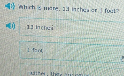 Which is more, 13 inches or 1 foot?
13 inches
1 foot
neither; they are equal