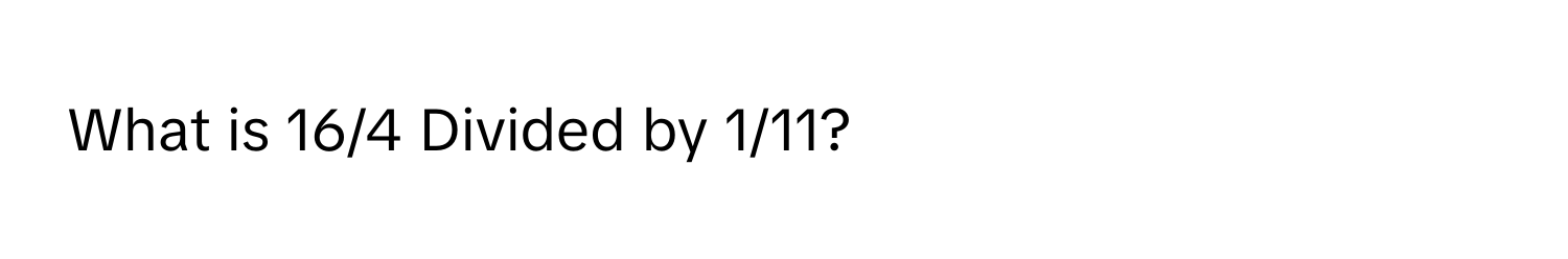 What is 16/4 Divided by 1/11?