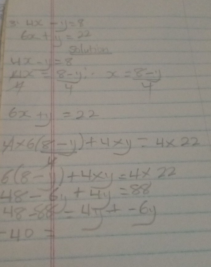 3x 4x-y=8
6x+y=22
solution
4x-y=8
 11x/4 = (8-y)/4 · x= (8-y)/4 
6x+y=22
4* 6(8-y)+4xy=4* 22
6(8-y)+4xy=4* 22
48-6y+4y=88
48-88=4y+-6y
-40!=