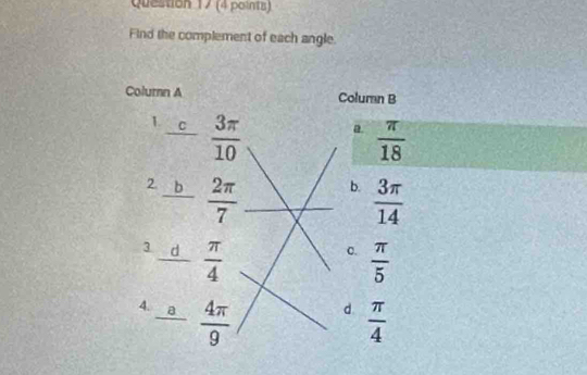 Find the complement of each angle.
Column A Column B
1. C  3π /10 
a  π /18 
2 b  2π /7 
b.  3π /14 
3 d  π /4   π /5 
C.
4. -frac a 4π /9 
d.  π /4 