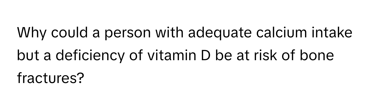 Why could a person with adequate calcium intake but a deficiency of vitamin D be at risk of bone fractures?