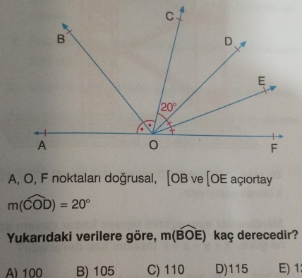 A, O, F noktaları doğrusal, [OBve[OE açıortay
m(widehat COD)=20°
Yukarıdaki verilere göre, m(widehat BOE) kaç derecedir?
A) 100 B) 105 C) 110 D)115 E) 1: