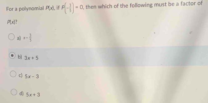 For a polynomial P(x) , if P(- 3/5 )=0 , then which of the following must be a factor of
P(x)
a) x- 3/5 
b) 3x+5
c) 5x-3
d) 5x+3