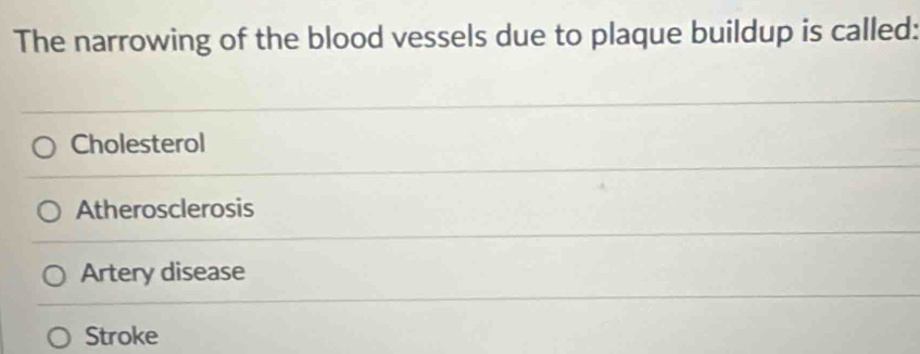 The narrowing of the blood vessels due to plaque buildup is called:
Cholesterol
Atherosclerosis
Artery disease
Stroke