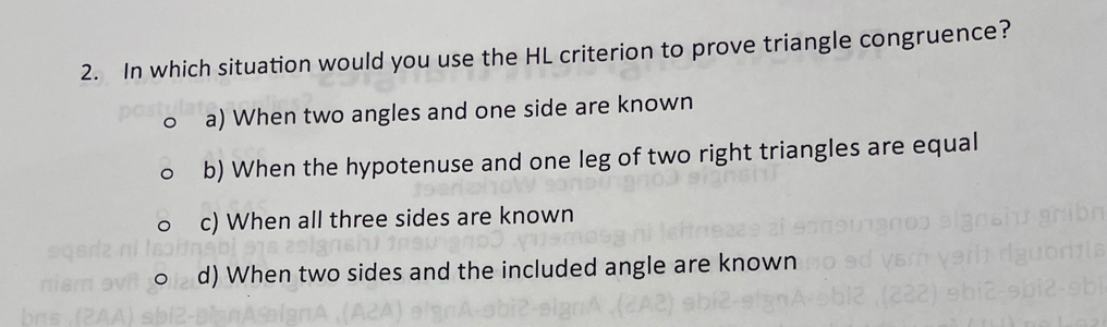 In which situation would you use the HL criterion to prove triangle congruence?
a) When two angles and one side are known
b) When the hypotenuse and one leg of two right triangles are equal
c) When all three sides are known
。 d) When two sides and the included angle are known