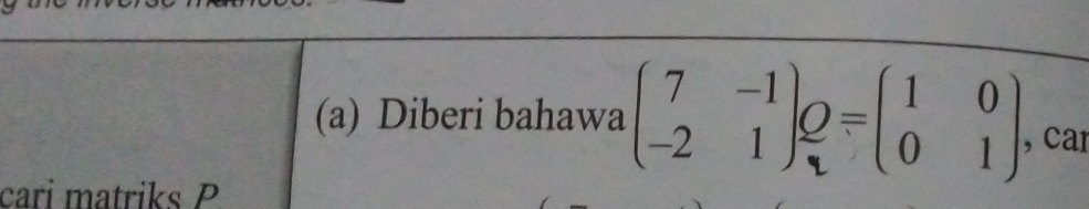 Diberi bahawa beginpmatrix 7&-1 -2&1endpmatrix _qbeginbmatrix 1&0 0&1endbmatrix  , car 
cari matriks P