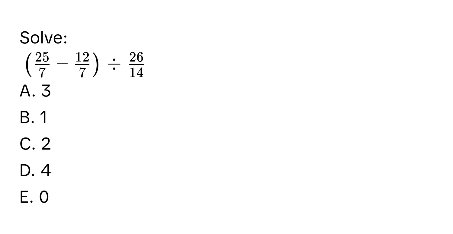 Solve:
$( 25/7 - 12/7 )/  26/14 $
A. 3
B. 1
C. 2
D. 4
E. 0