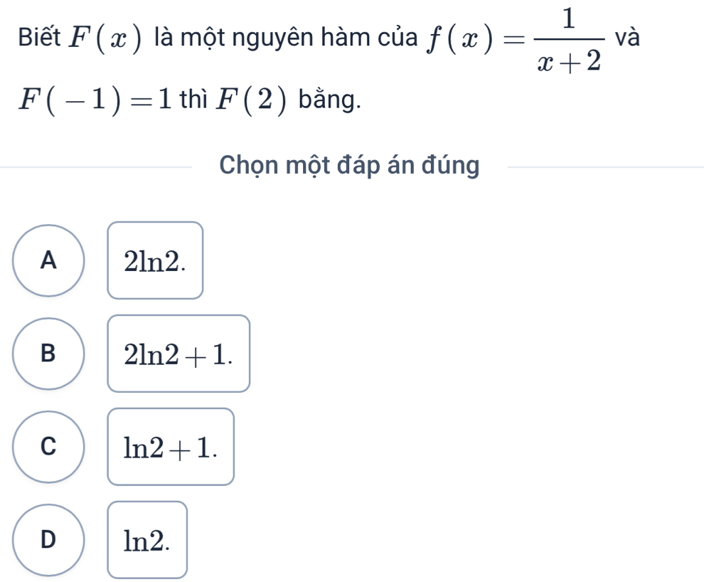 Biết F(x) là một nguyên hàm của f(x)= 1/x+2  và
F(-1)=1 thì F(2) bằng.
Chọn một đáp án đúng
A 2ln2.
B 2ln 2+1.
C ln 2+1.
D ln2.