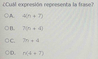 ¿Cuál expresión representa la frase?
A. 4(n+7)
B. 7(n+4)
C. 7n+4
D. n(4+7)