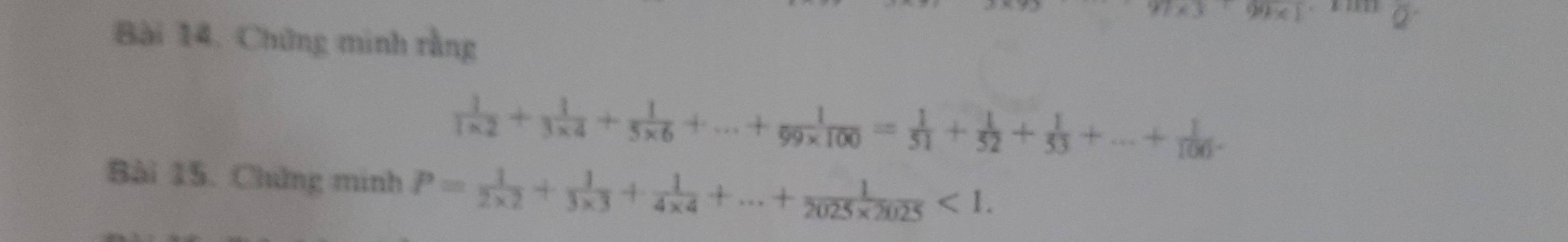 99* 1
overline Q
Bài 14. Chứng minh rằng
 1/1* 2 + 1/3* 4 + 1/5* 6 +...+ 1/99* 100 = 1/51 + 1/52 + 1/33 +...+ 1/100 . 
Bài 15. Chứng minh P= 1/2* 2 + 1/3* 3 + 1/4* 4 +...+ 1/2025* 2025 <1</tex>.