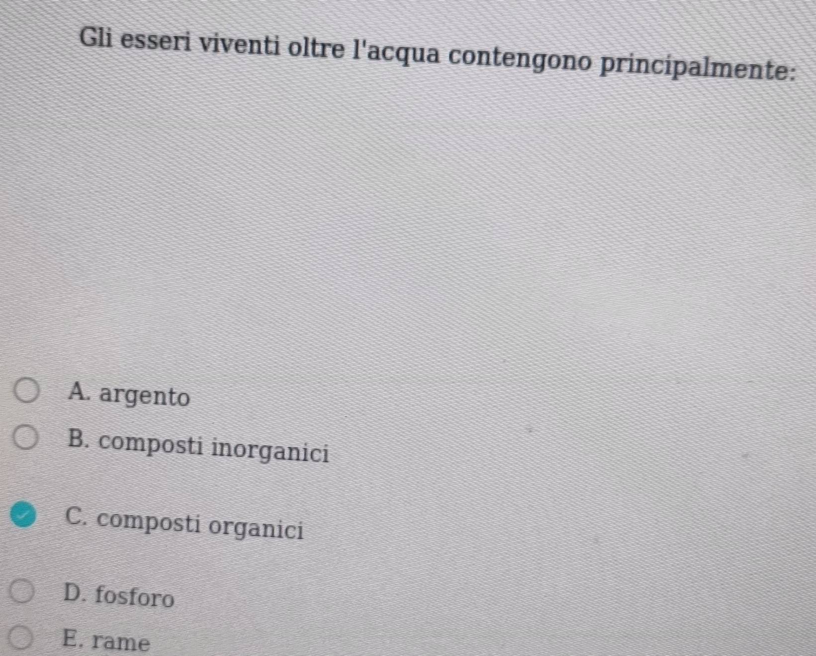 Gli esseri viventi oltre l'acqua contengono principalmente:
A. argento
B. composti inorganici
C. composti organici
D. fosforo
E. rame