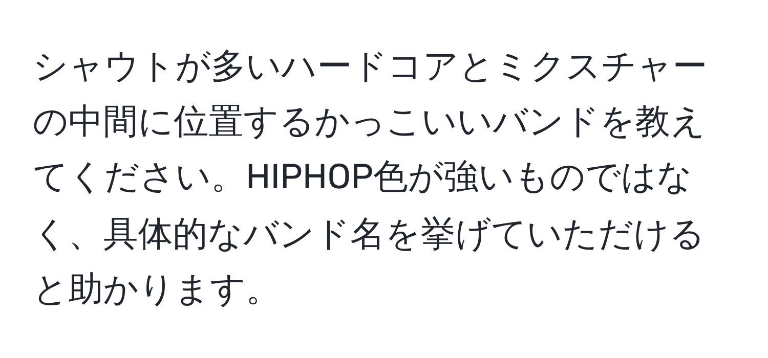 シャウトが多いハードコアとミクスチャーの中間に位置するかっこいいバンドを教えてください。HIPHOP色が強いものではなく、具体的なバンド名を挙げていただけると助かります。