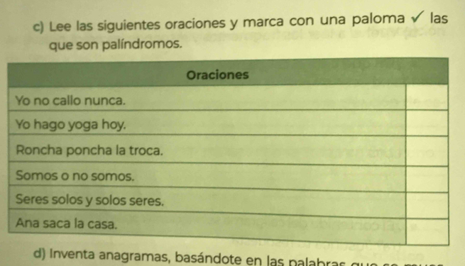 Lee las siguientes oraciones y marca con una paloma sqrt() las 
que son palíndromos. 
d) Inventa anagramas, basándote en las palabras