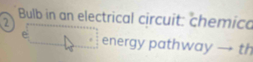 Bulb in an electrical circuit: chemico 
2 
e 
energy pathway → th