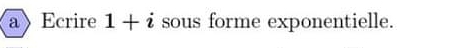 a Ecrire 1+i sous forme exponentielle.