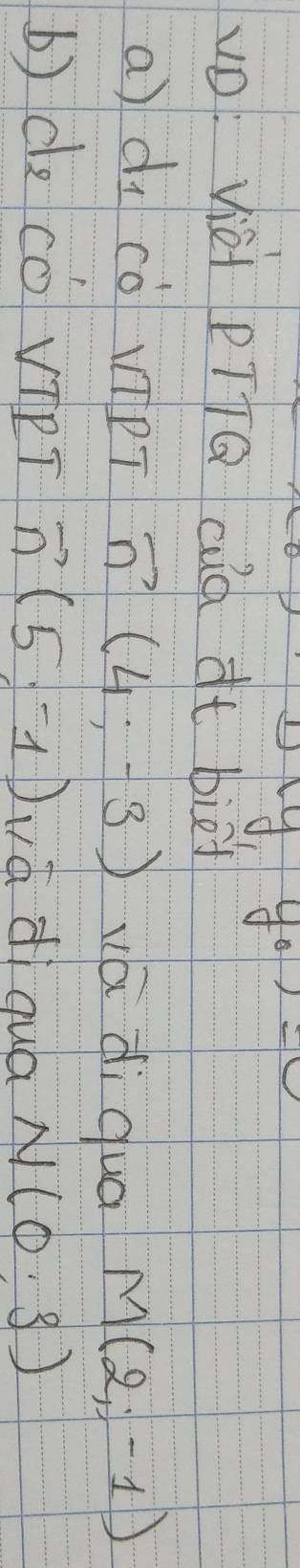 4frac  y_0
vD: Vièt PT7Q cuà it bief 
a) di cò vpT vector n(4;-3) vá di qua M(2,-1)
b) de Có VTPT vector n(5,-1)vvector a di qua N(0,3)