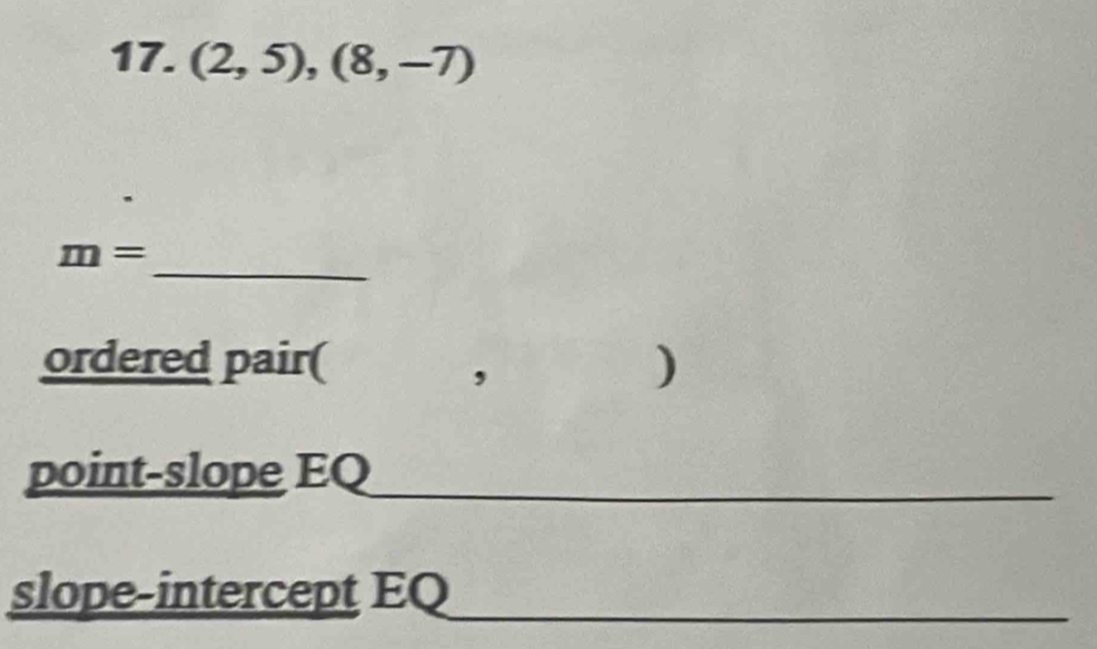 (2,5),(8,-7)
_
m=
ordered pair( ) 
, 
point-slope EQ_ 
_ 
slope-intercept EQ__