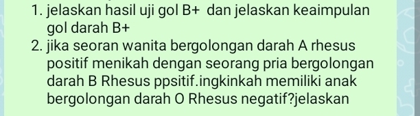 jelaskan hasil uji gol B+ dan jelaskan keaimpulan 
gol darah B+
2. jika seoran wanita bergolongan darah A rhesus 
positif menikah dengan seorang pria bergolongan 
darah B Rhesus ppsitif.ingkinkah memiliki anak 
bergolongan darah O Rhesus negatif?jelaskan