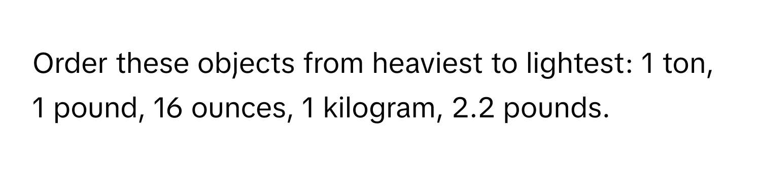 Order these objects from heaviest to lightest: 1 ton, 1 pound, 16 ounces, 1 kilogram, 2.2 pounds.