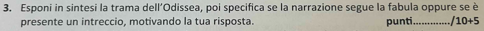 Esponi in sintesi la trama dell’Odissea, poi specifica se la narrazione segue la fabula oppure se è 
presente un intreccio, motivando la tua risposta. punti_ /10+5