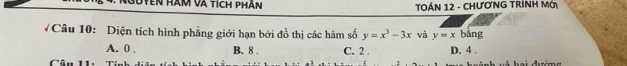 hàm và tích phần TOÁN 12 - CHƯơNG TRÍNH MỚ
Câu 10: Diện tích hình phẳng giới hạn bởi đồ thị các hàm số y=x^3-3x và y=x bǎng
A. 0. B. 8. C. 2. D. 4.
Câu 11: T