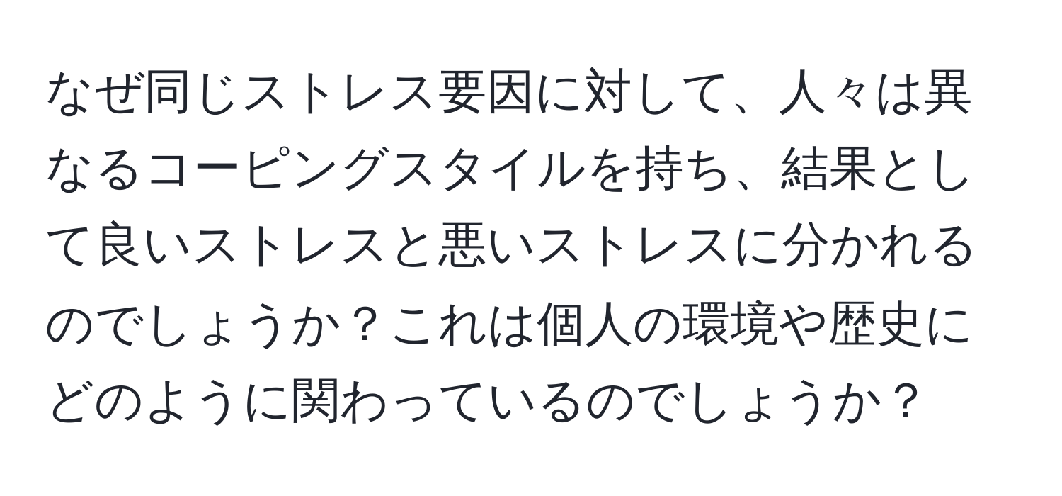 なぜ同じストレス要因に対して、人々は異なるコーピングスタイルを持ち、結果として良いストレスと悪いストレスに分かれるのでしょうか？これは個人の環境や歴史にどのように関わっているのでしょうか？