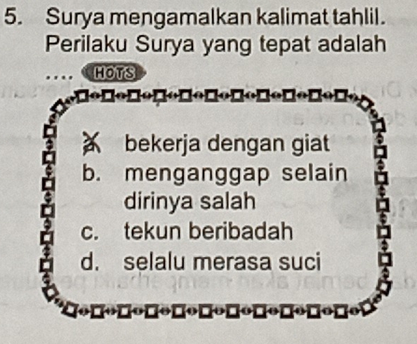 Surya mengamalkan kalimat tahlil.
Perilaku Surya yang tepat adalah
HOTS
bekerja dengan giat
b. menganggap selain
dirinya salah
c. tekun beribadah
d. selalu merasa suci