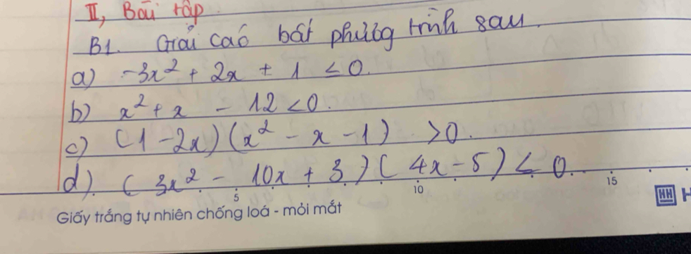 I, Bou rap 
B1. Grai cao bat phiog hih sau 
a -3x^2+2x+1≤ 0. 
b) x^2+x-12<0</tex>. 
() (1-2x)(x^2-x-1)>0
d).
(3x^2-10x+3)(4x-5)<0</tex>.