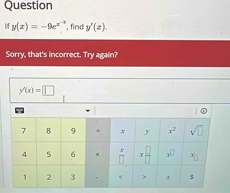 Question
If y(x)=-9e^(x^-9) , find y'(x).
Sorry, that's incorrect. Try again?
y'(x)=□