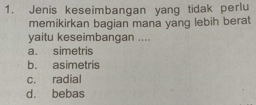 Jenis keseimbangan yang tidak perlu
memikirkan bagian mana yang lebih berat
yaitu keseimbangan ....
a. simetris
b. asimetris
c. radial
d. bebas