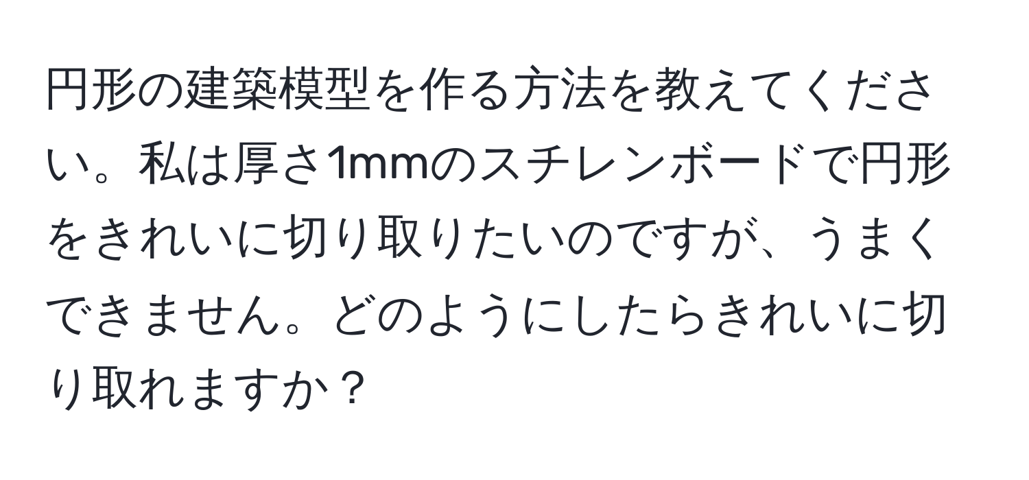 円形の建築模型を作る方法を教えてください。私は厚さ1mmのスチレンボードで円形をきれいに切り取りたいのですが、うまくできません。どのようにしたらきれいに切り取れますか？