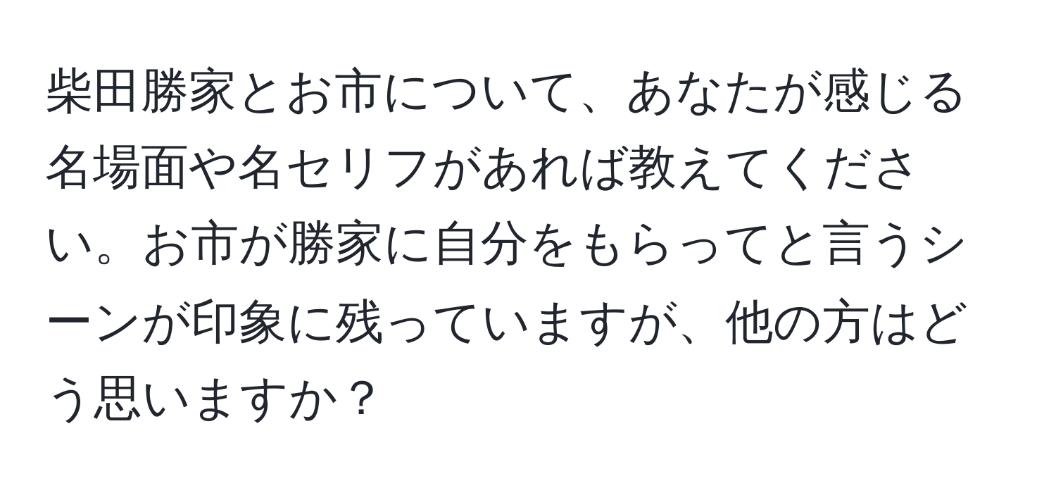 柴田勝家とお市について、あなたが感じる名場面や名セリフがあれば教えてください。お市が勝家に自分をもらってと言うシーンが印象に残っていますが、他の方はどう思いますか？