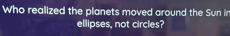 Who realized the planets moved around the Sun in 
ellipses, not circles?