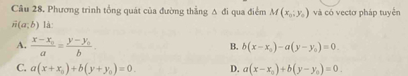 Phương trình tổng quát của đường thắng △ đi qua điểm M(x_0;y_0) và có vectơ pháp tuyển
vector n(a;b) là:
A. frac x-x_0a=frac y-y_0b
B. b(x-x_0)-a(y-y_0)=0.
C. a(x+x_0)+b(y+y_0)=0. D. a(x-x_0)+b(y-y_0)=0.