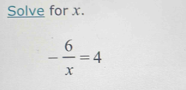 Solve for x.
- 6/x =4