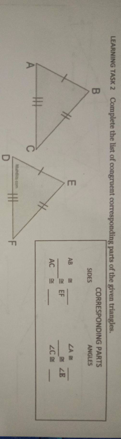 LEARNING TASK 2 Complete the list of congruent corresponding parts of the given triangles. 
CORRESPONDING PARTS 
SIDES ANGLES
AB
_ 
_ ∠ A≌
_
EF
_ ≌ ∠ E
_
AC ~
∠ C≌ _