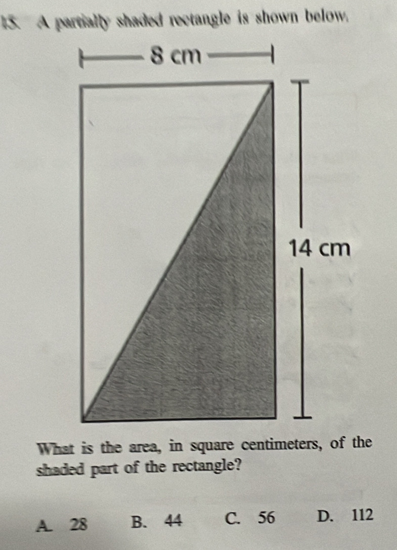 A partially shaded rectangle is shown below.
What is the area, in square centimeters, of the
shaded part of the rectangle?
A. 28 B. 44 C. 56 D. 112