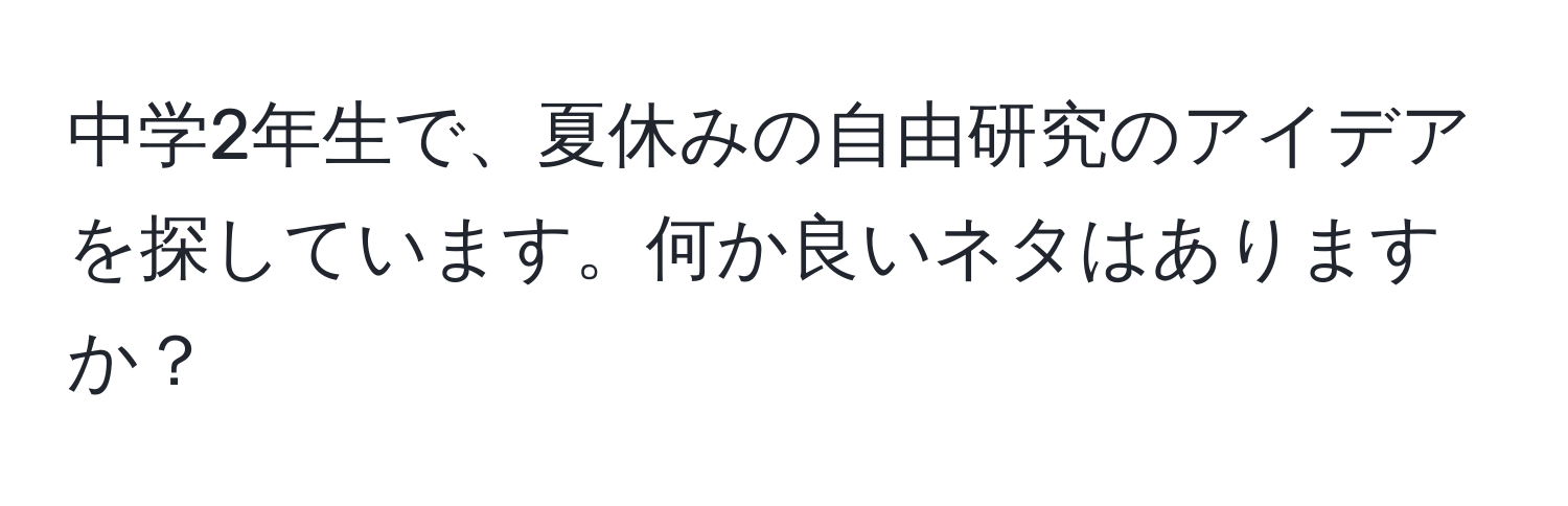 中学2年生で、夏休みの自由研究のアイデアを探しています。何か良いネタはありますか？