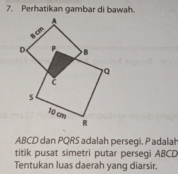 Perhatikan gambar di bawah.
ABCD dan PQRS adalah persegi. P adalah 
titik pusat simetri putar persegi ABCD
Tentukan luas daerah yang diarsir.