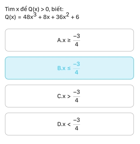 Tìm x để Q(x)>0 ), biết:
Q(x)=48x^3+8x+36x^2+6
A x≥slant  (-3)/4 
B x≤  (-3)/4 
C x> (-3)/4 
D.x