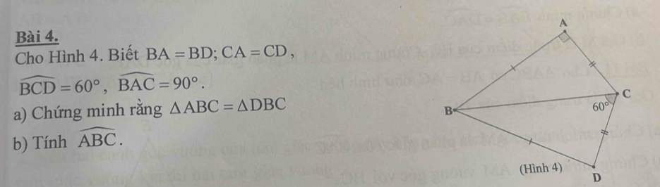 Cho Hình 4. Biết BA=BD;CA=CD,
widehat BCD=60°,widehat BAC=90°.
a) Chứng minh rằng △ ABC=△ DBC
b) Tính widehat ABC.