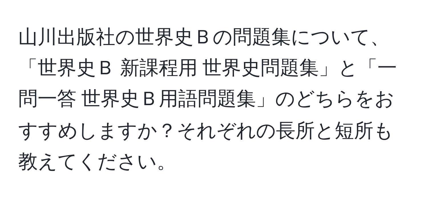 山川出版社の世界史Ｂの問題集について、「世界史Ｂ 新課程用 世界史問題集」と「一問一答 世界史Ｂ用語問題集」のどちらをおすすめしますか？それぞれの長所と短所も教えてください。