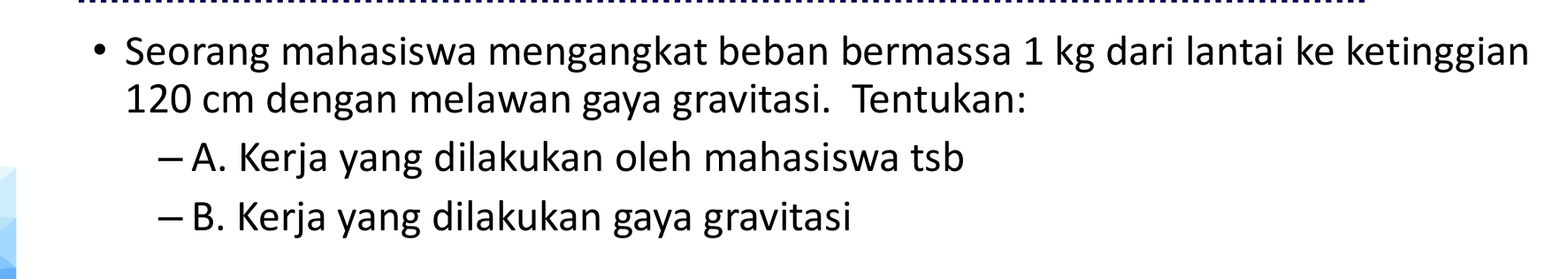 Seorang mahasiswa mengangkat beban bermassa 1 kg dari lantai ke ketinggian
120 cm dengan melawan gaya gravitasi. Tentukan: 
— A. Kerja yang dilakukan oleh mahasiswa tsb 
- B. Kerja yang dilakukan gaya gravitasi