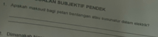 Jalán Subjektif Pendek 
_ 
1. Apakah maksud bagi pelan bentangan atau susunatur dalam elektrik? 
Dimanakah