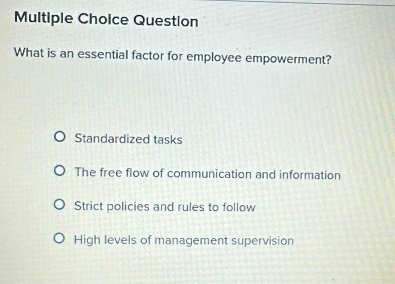 Question
What is an essential factor for employee empowerment?
Standardized tasks
The free flow of communication and information
Strict policies and rules to follow
High levels of management supervision