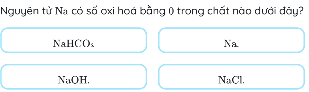 Nguyên tử Na có số oxi hoá bằng 0 trong chất nào dưới đây?
NaHCO₃ Na.
NaOH. NaCl.