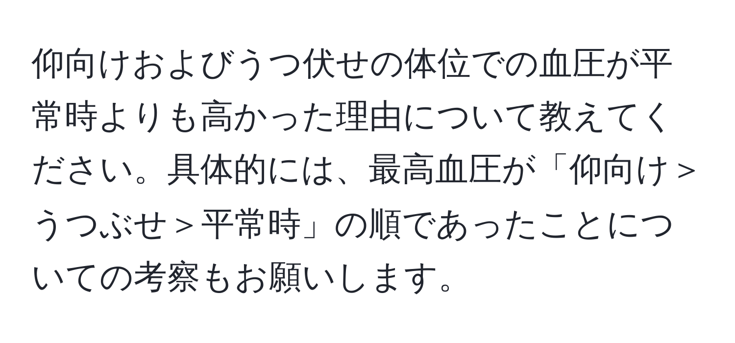 仰向けおよびうつ伏せの体位での血圧が平常時よりも高かった理由について教えてください。具体的には、最高血圧が「仰向け＞うつぶせ＞平常時」の順であったことについての考察もお願いします。