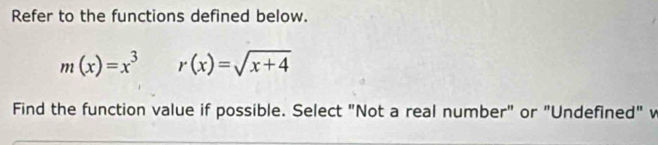 Refer to the functions defined below.
m(x)=x^3r(x)=sqrt(x+4)
Find the function value if possible. Select "Not a real number" or "Undefined" v