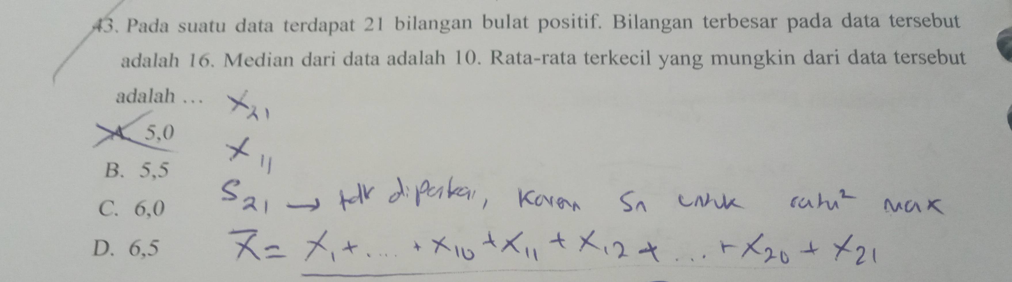 Pada suatu data terdapat 21 bilangan bulat positif. Bilangan terbesar pada data tersebut
adalah 16. Median dari data adalah 10. Rata-rata terkecil yang mungkin dari data tersebut
adalah . .
5, 0
B. 5, 5
C. 6, 0
D. 6, 5